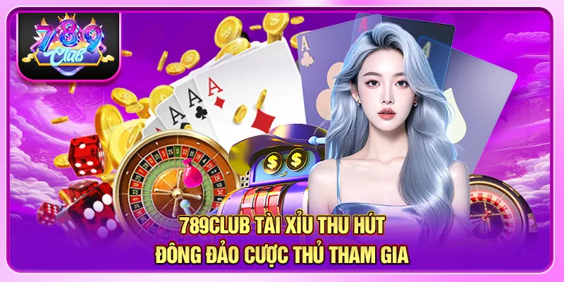 789CLUB tài xỉu thu hút đông đảo cược thủ tham gia