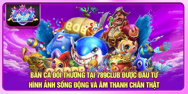 Bắn cá đổi thưởng tại 789CLUB được đầu tư hình ảnh sống động và âm thanh chân thật