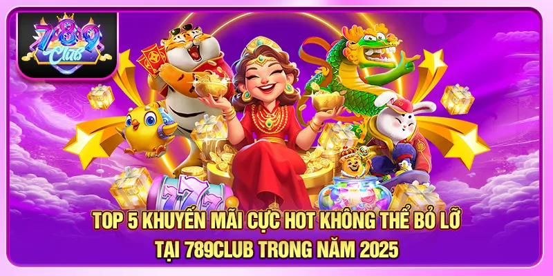 TOP 5 khuyến mãi cực HOT không thể bỏ lỡ tại 789CLUB trong năm 2025